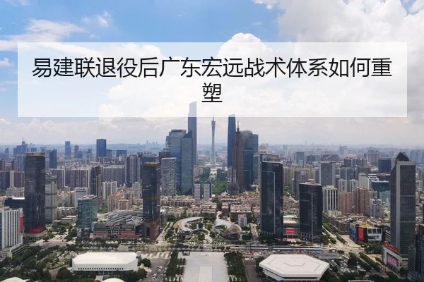 易建联退役后广东宏远战术体系如何重塑